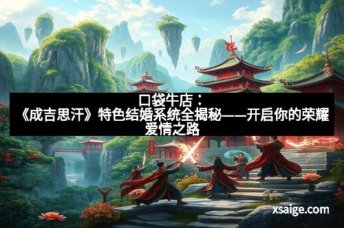 口袋牛店：《成吉思汗》特色结婚系统全揭秘——开启你的荣耀爱情之路